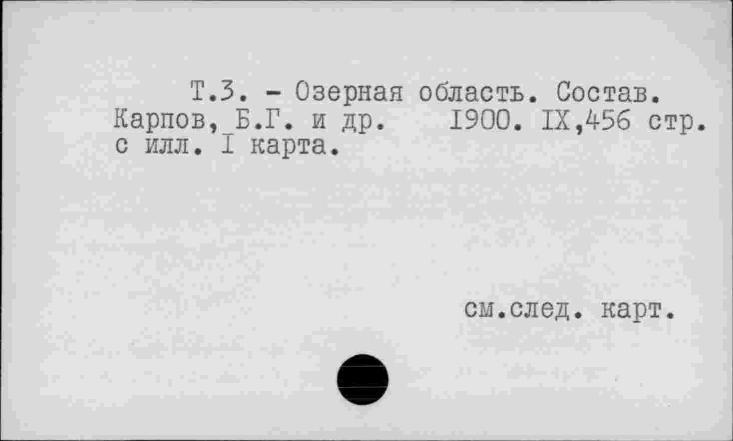 ﻿Т.З. - Озерная область. Состав. Карпов, Б.Г. и др. 1900. IX,456 стр. с илл. I карта.
см.след. карт.